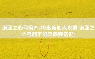 诺亚之心弓箭PVE输出流加点攻略(诺亚之心弓箭手幻灵最强搭配)