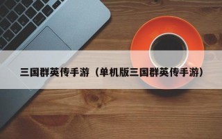 三国群英传手游（单机版三国群英传手游）