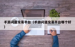 手游问道交易平台（手游问道交易平台哪个好）