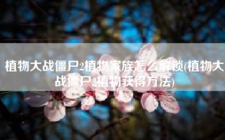 植物大战僵尸2植物家族怎么解锁(植物大战僵尸2植物获得方法)