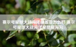 赛尔号星球大战海洋星盖亚怎么打(赛尔号星球大战海洋星隐藏海沟)