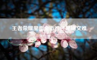 王者荣耀里面金币难还是铭文难