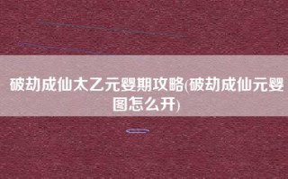 破劫成仙太乙元婴期攻略(破劫成仙元婴图怎么开)