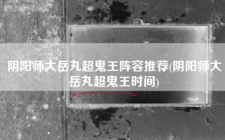 阴阳师大岳丸超鬼王阵容推荐(阴阳师大岳丸超鬼王时间)
