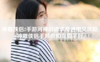 神雕侠侣2手游河神的请求奇遇图文攻略(神雕侠侣手游折扣充值平台)