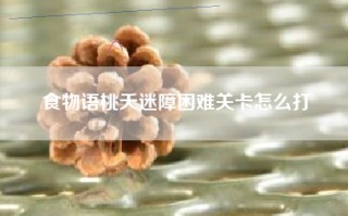 食物语桃夭迷障困难关卡怎么打