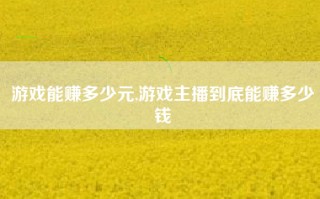 游戏能赚多少元,游戏主播到底能赚多少钱