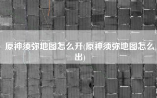 原神须弥地图怎么开(原神须弥地图怎么出)