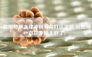 阴阳师序之律冲榜寿命打法攻略(阴阳师百战冲榜太肝了)