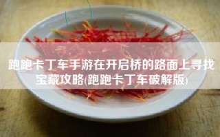 跑跑卡丁车手游在开启桥的路面上寻找宝藏攻略(跑跑卡丁车破解版)