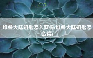 堆叠大陆钥匙怎么获得(堆叠大陆钥匙怎么得)