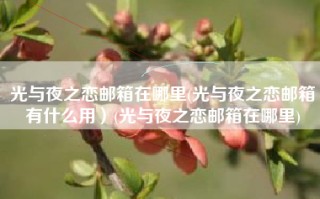 光与夜之恋邮箱在哪里(光与夜之恋邮箱有什么用）(光与夜之恋邮箱在哪里)