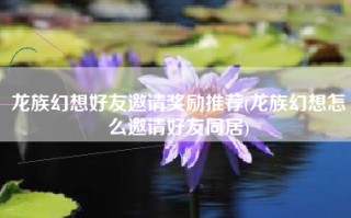 龙族幻想好友邀请奖励推荐(龙族幻想怎么邀请好友同居)