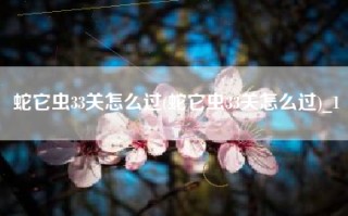 蛇它虫33关怎么过(蛇它虫33关怎么过)_1