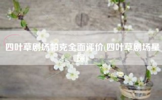 四叶草剧场帕克全面评价(四叶草剧场星探)