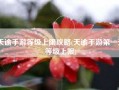 天谕手游等级上限攻略(天谕手游第一天等级上限)