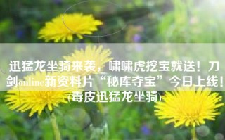 迅猛龙坐骑来袭，啸啸虎挖宝就送！刀剑online新资料片“秘库夺宝”今日上线！(毒皮迅猛龙坐骑)