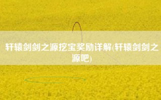轩辕剑剑之源挖宝奖励详解(轩辕剑剑之源吧)