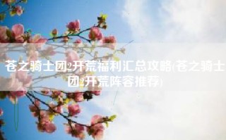 苍之骑士团2开荒福利汇总攻略(苍之骑士团2开荒阵容推荐)