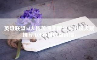 英雄联盟lol大树茂凯无限火力出装天赋推荐(LOL英雄联盟直播)