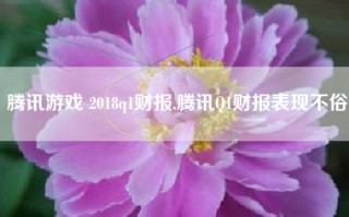 腾讯游戏 2018q1财报,腾讯Q1财报表现不俗