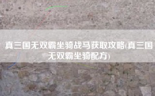 真三国无双霸坐骑战马获取攻略(真三国无双霸坐骑配方)