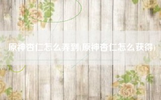 原神杏仁怎么弄到(原神杏仁怎么获得)
