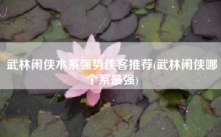 武林闲侠木系强势侠客推荐(武林闲侠哪个系最强)