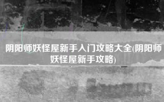 阴阳师妖怪屋新手入门攻略大全(阴阳师妖怪屋新手攻略)
