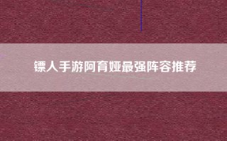 镖人手游阿育娅最强阵容推荐
