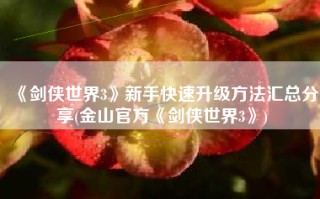 《剑侠世界3》新手快速升级方法汇总分享(金山官方《剑侠世界3》)