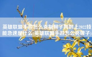 英雄联盟手游怎么克制狮子狗附上2022技能急速是什么(英雄联盟手游怎么亮牌子)