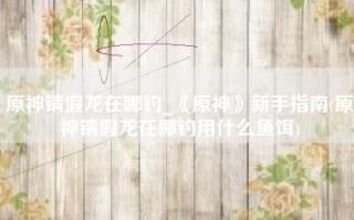 原神锖假龙在哪钓_《原神》新手指南(原神锖假龙在哪钓用什么鱼饵)