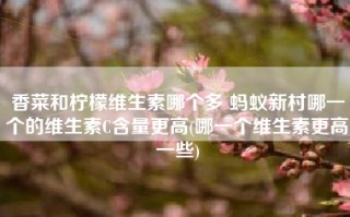 香菜和柠檬维生素哪个多 蚂蚁新村哪一个的维生素C含量更高(哪一个维生素更高一些)