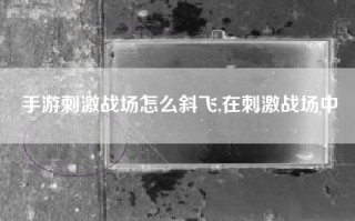 手游刺激战场怎么斜飞,在刺激战场中