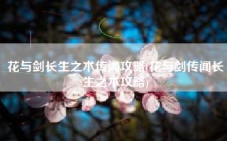 花与剑长生之术传闻攻略(花与剑传闻长生之术攻略)