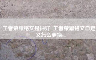王者荣耀铭文是抽好_王者荣耀铭文自定义怎么更换