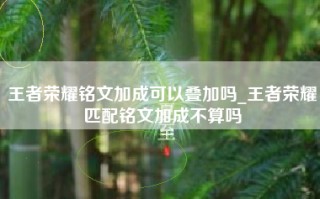 王者荣耀铭文加成可以叠加吗_王者荣耀匹配铭文加成不算吗