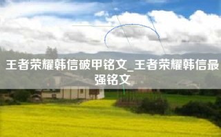王者荣耀韩信破甲铭文_王者荣耀韩信最强铭文