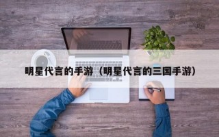 明星代言的手游（明星代言的三国手游）