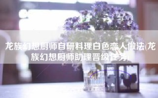 龙族幻想厨师自研料理白色恋人做法(龙族幻想厨师助理晋级任务)