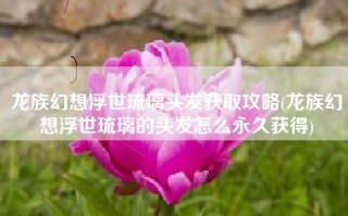 龙族幻想浮世琉璃头发获取攻略(龙族幻想浮世琉璃的头发怎么永久获得)