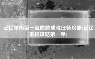 记忆重构第一章隐藏成就任务攻略(记忆重构攻略第一章)