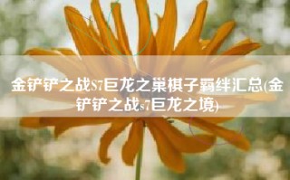 金铲铲之战S7巨龙之巢棋子羁绊汇总(金铲铲之战s7巨龙之境)