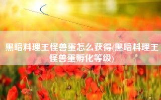 黑暗料理王怪兽蛋怎么获得(黑暗料理王怪兽蛋孵化等级)