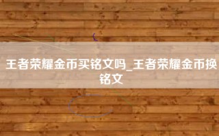 王者荣耀金币买铭文吗_王者荣耀金币换铭文