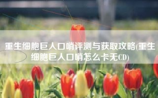 重生细胞巨人口哨评测与获取攻略(重生细胞巨人口哨怎么卡无CD)