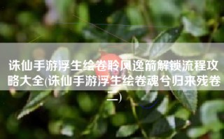 诛仙手游浮生绘卷聆风逸箭解锁流程攻略大全(诛仙手游浮生绘卷魂兮归来残卷二)