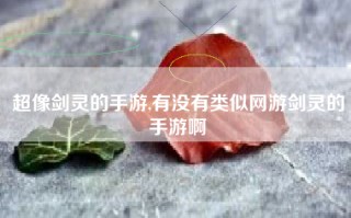 超像剑灵的手游,有没有类似网游剑灵的手游啊