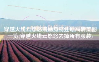 穿越火线云悠悠漫画身材还原高清美图一览(穿越火线云悠悠去掉所有服装)